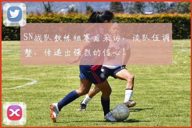 SN战队教练组赛后采访，谈队伍调整，传递出强烈的信心！
