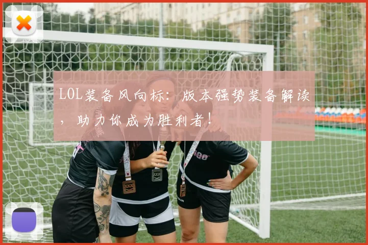 LOL装备风向标：版本强势装备解读，助力你成为胜利者！
