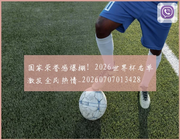 国家荣誉感爆棚!2026世界杯名单激发全民热情_20260707013428
