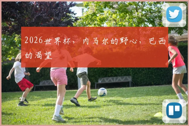2026世界杯，内马尔的野心，巴西的渴望