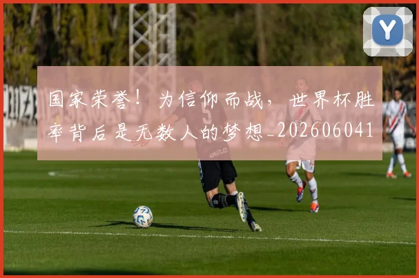 国家荣誉！为信仰而战，世界杯胜率背后是无数人的梦想_20260604144330