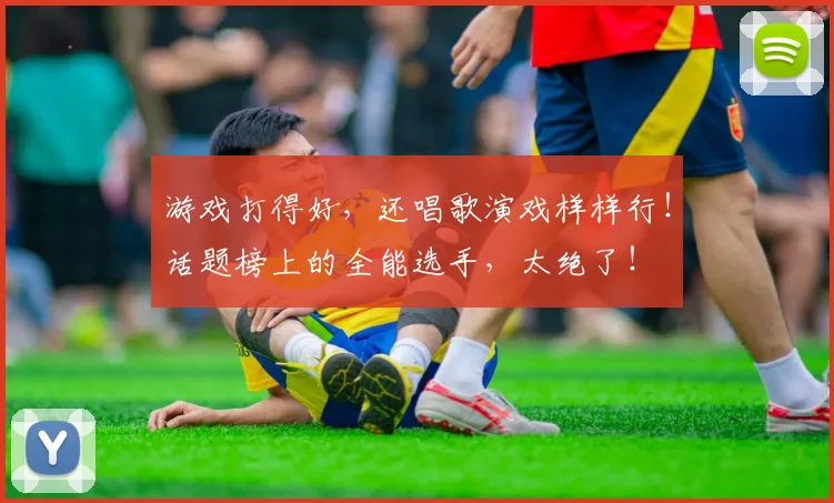 游戏打得好,还唱歌演戏样样行!话题榜上的全能选手,太绝了!