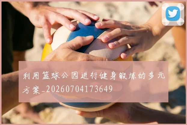 利用篮球公园进行健身锻炼的多元方案_20260704173649