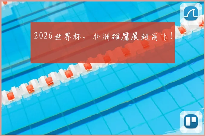 2026世界杯，非洲雄鹰展翅高飞！