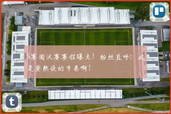 S赛淘汰赛赛程曝光！粉丝直呼：这是要熬夜的节奏啊！