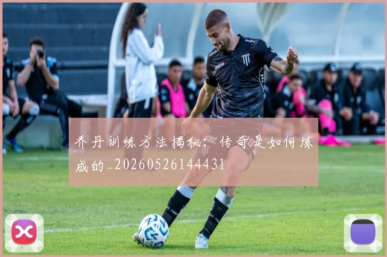 乔丹训练方法揭秘：传奇是如何炼成的_20260526144431