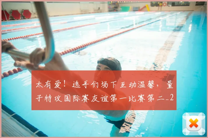 太有爱!选手们场下互动温馨,量子特攻国际赛友谊第一比赛第二_20260707021852