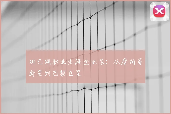 姆巴佩职业生涯全记录:从摩纳哥新星到巴黎巨星