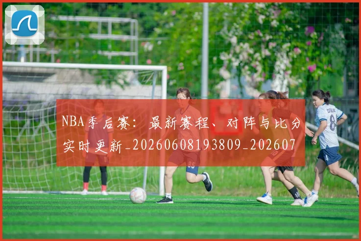 NBA季后赛:最新赛程、对阵与比分实时更新_20260608193809_20260702165003