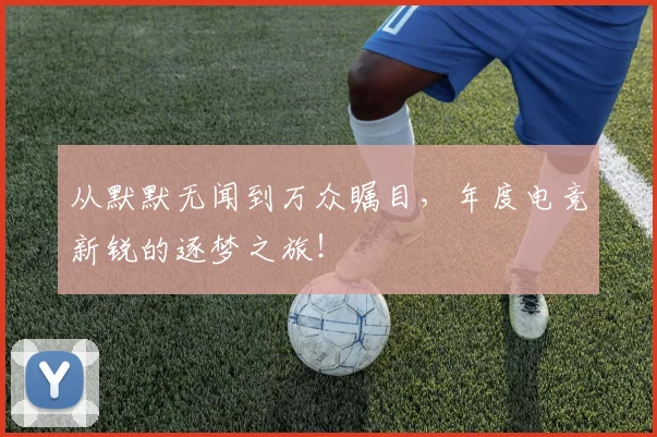 从默默无闻到万众瞩目,年度电竞新锐的逐梦之旅!