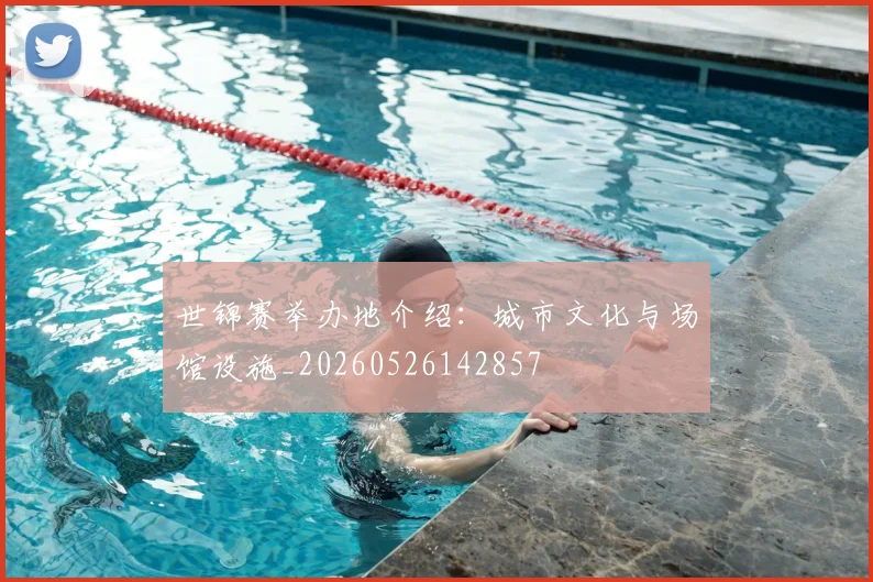 世锦赛举办地介绍:城市文化与场馆设施_20260526142857