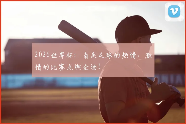 2026世界杯：南美足球的热情，激情的比赛点燃全场！
