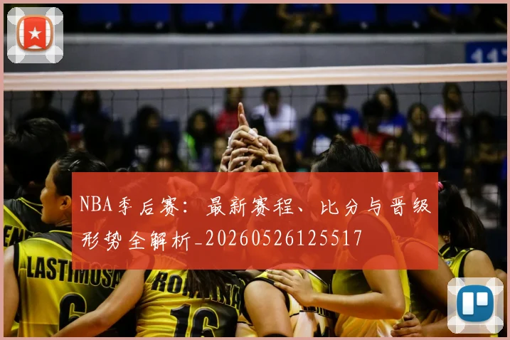 NBA季后赛：最新赛程、比分与晋级形势全解析_20260526125517