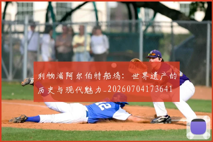 利物浦阿尔伯特船坞:世界遗产的历史与现代魅力_20260704173641