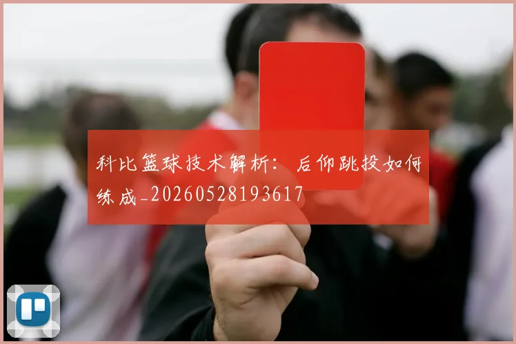 科比篮球技术解析：后仰跳投如何练成_20260528193617