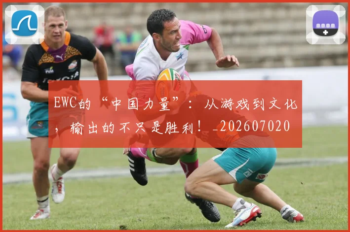 EWC的“中国力量”：从游戏到文化，输出的不只是胜利！_20260702043035
