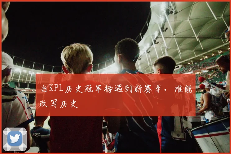 当KPL历史冠军榜遇到新赛季,谁能改写历史