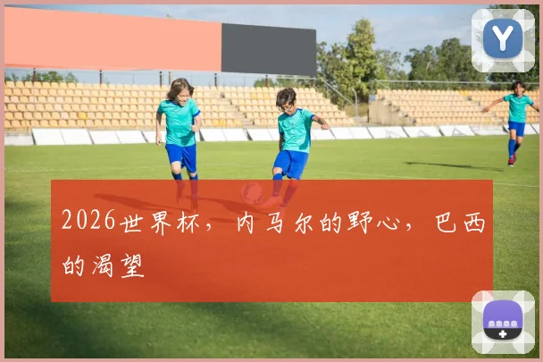2026世界杯,内马尔的野心,巴西的渴望