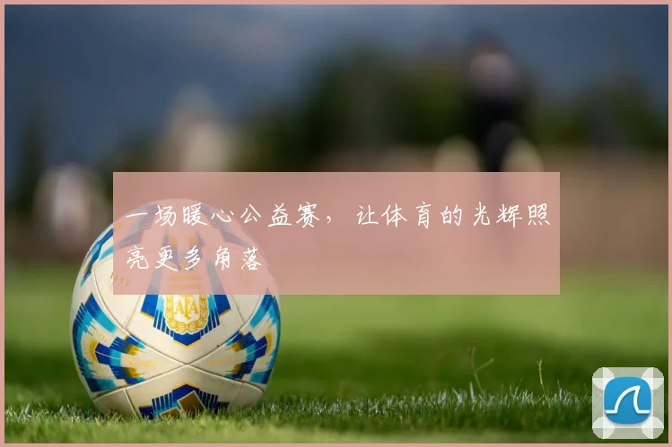 一场暖心公益赛,让体育的光辉照亮更多角落