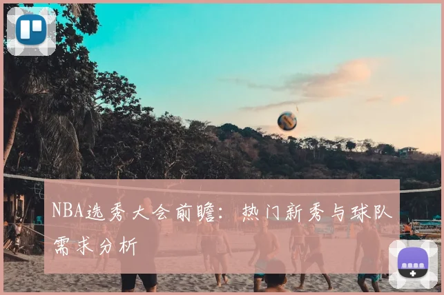 NBA选秀大会前瞻:热门新秀与球队需求分析