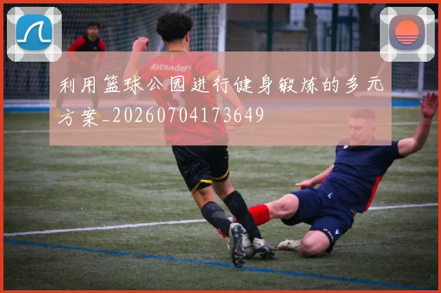 利用篮球公园进行健身锻炼的多元方案_20260704173649