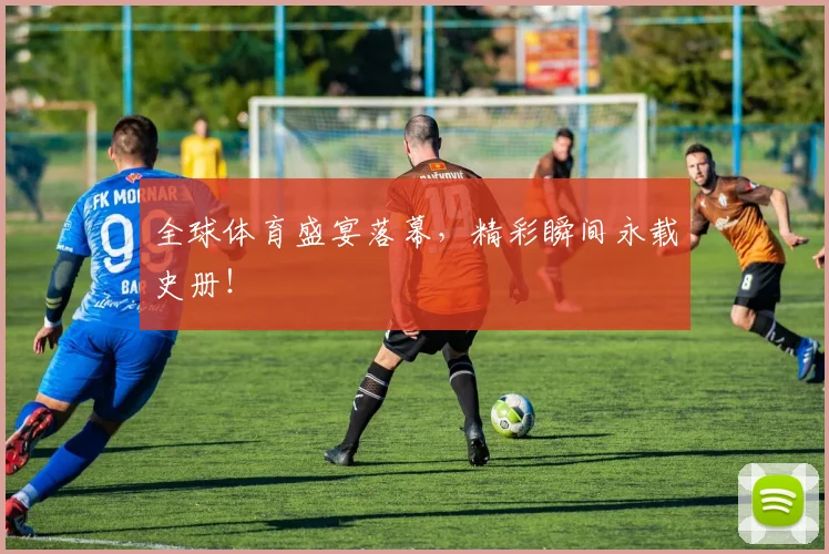 全球体育盛宴落幕,精彩瞬间永载史册!