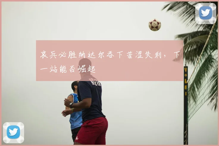 哀兵必胜纳达尔吞下苦涩失利，下一站能否崛起