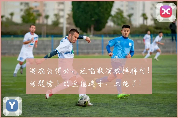 游戏打得好，还唱歌演戏样样行！话题榜上的全能选手，太绝了！