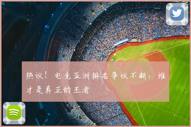 热议！电竞亚洲排名争议不断，谁才是真正的王者