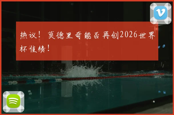 热议！莫德里奇能否再创2026世界杯佳绩！