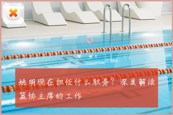 姚明现在担任什么职务?深度解读篮协主席的工作