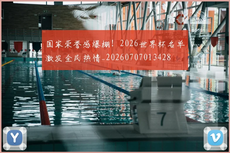 国家荣誉感爆棚!2026世界杯名单激发全民热情_20260707013428