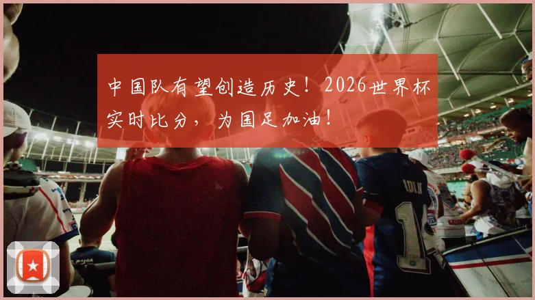 中国队有望创造历史!2026世界杯实时比分,为国足加油!