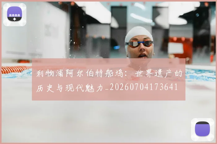 利物浦阿尔伯特船坞:世界遗产的历史与现代魅力_20260704173641