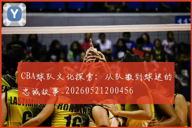 CBA球队文化探索:从队徽到球迷的忠诚故事_20260521200456
