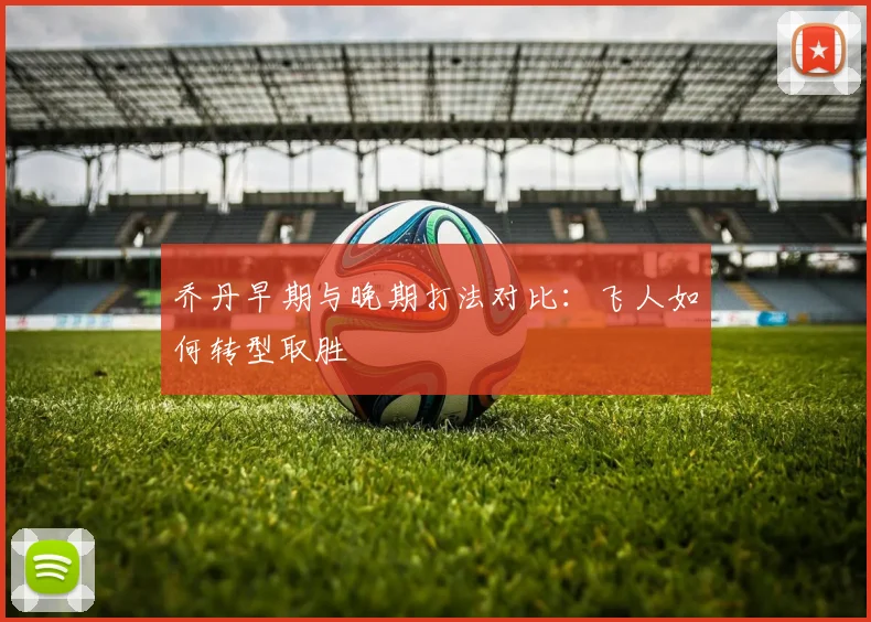 乔丹早期与晚期打法对比：飞人如何转型取胜