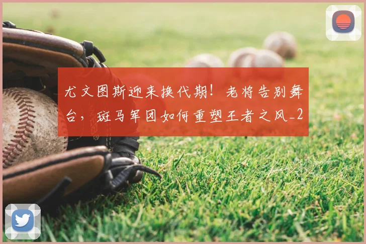 尤文图斯迎来换代期!老将告别舞台,斑马军团如何重塑王者之风_20260604200243