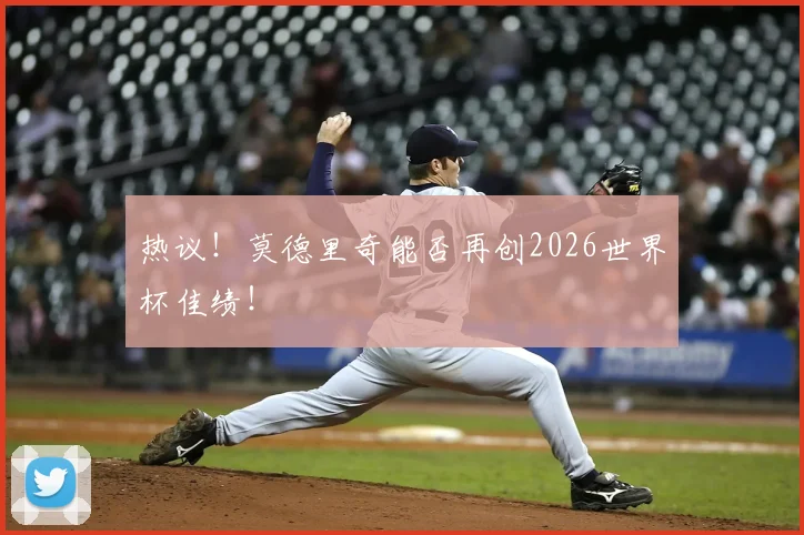 热议！莫德里奇能否再创2026世界杯佳绩！