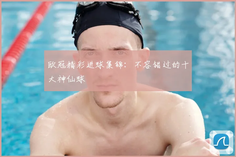 欧冠精彩进球集锦：不容错过的十大神仙球