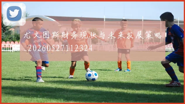 尤文图斯财务现状与未来发展策略_20260527112324