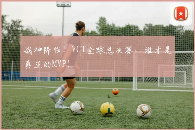 战神降临!VCT全球总决赛,谁才是真正的MVP!