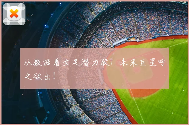 从数据看女足潜力股，未来巨星呼之欲出！