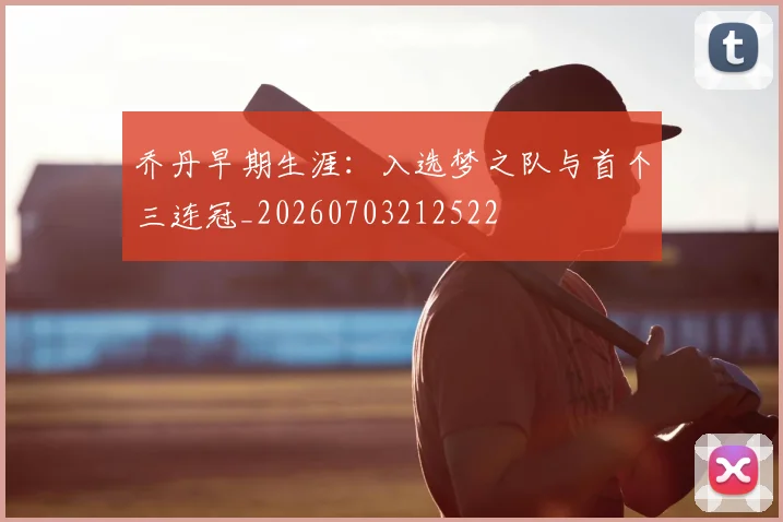 乔丹早期生涯:入选梦之队与首个三连冠_20260703212522