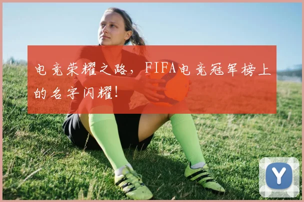 电竞荣耀之路,FIFA电竞冠军榜上的名字闪耀!