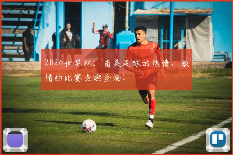 2026世界杯：南美足球的热情，激情的比赛点燃全场！