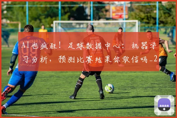 AI也疯狂!足球数据中心:机器学习分析,预测比赛结果你敢信吗_20260529145537