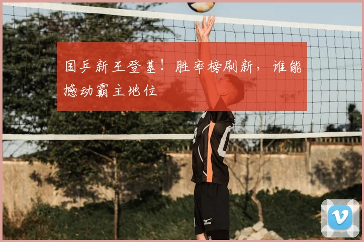国乒新王登基!胜率榜刷新,谁能撼动霸主地位