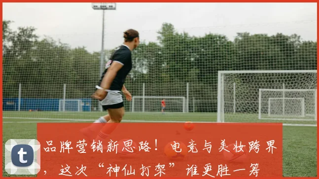 品牌营销新思路！电竞与美妆跨界，这次“神仙打架”谁更胜一筹