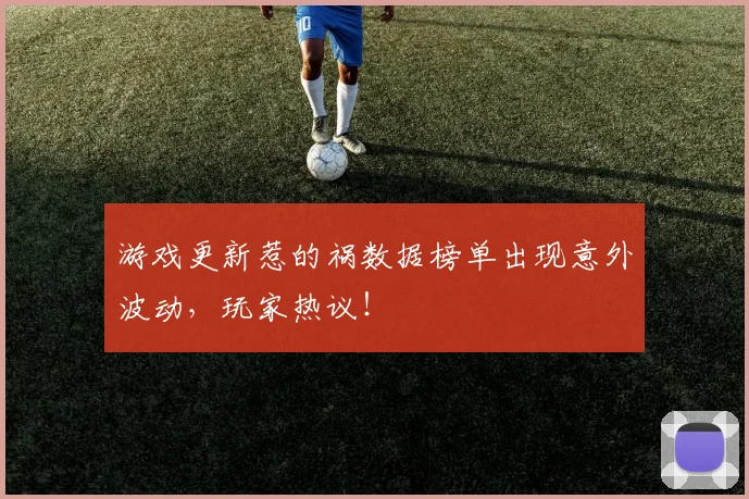 游戏更新惹的祸数据榜单出现意外波动,玩家热议!