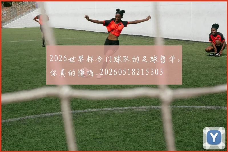2026世界杯冷门球队的足球哲学,你真的懂吗_20260518215303